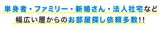 単身者・ファミリー・新婚さん・法人社宅など幅広い層からのお部屋探し依頼多数！！