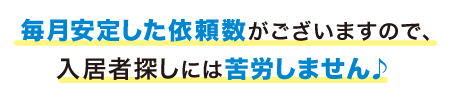 毎月安定した依頼数がございますので、入居者探しには苦労しません♪